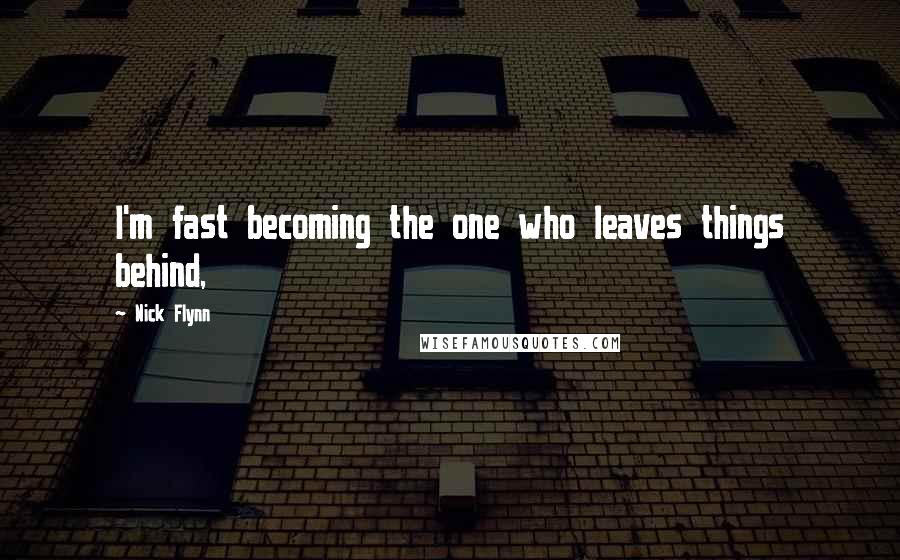 Nick Flynn Quotes: I'm fast becoming the one who leaves things behind,