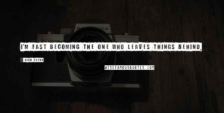 Nick Flynn Quotes: I'm fast becoming the one who leaves things behind,