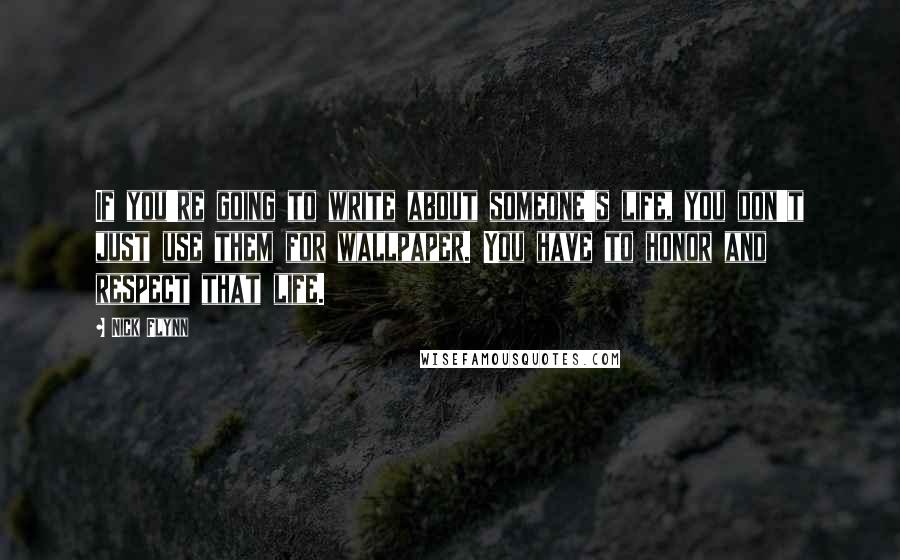 Nick Flynn Quotes: If you're going to write about someone's life, you don't just use them for wallpaper. You have to honor and respect that life.