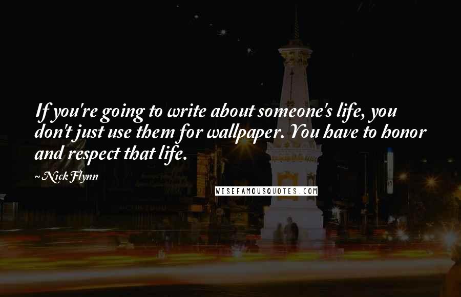 Nick Flynn Quotes: If you're going to write about someone's life, you don't just use them for wallpaper. You have to honor and respect that life.