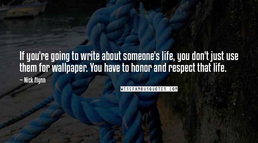 Nick Flynn Quotes: If you're going to write about someone's life, you don't just use them for wallpaper. You have to honor and respect that life.