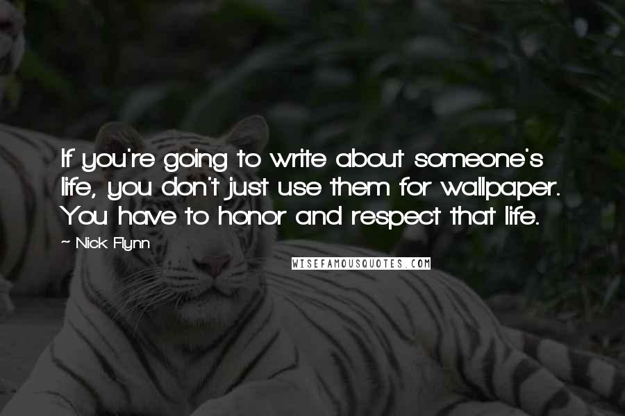 Nick Flynn Quotes: If you're going to write about someone's life, you don't just use them for wallpaper. You have to honor and respect that life.
