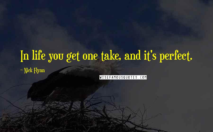 Nick Flynn Quotes: In life you get one take, and it's perfect.