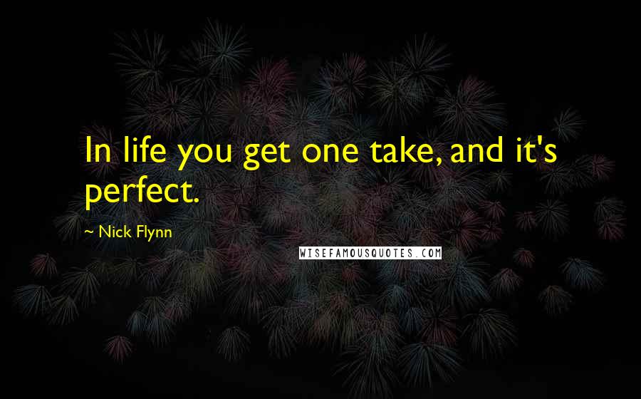 Nick Flynn Quotes: In life you get one take, and it's perfect.