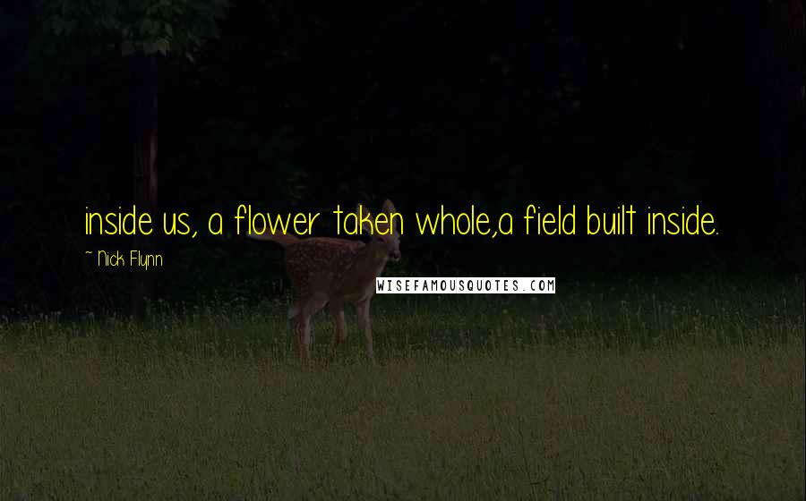 Nick Flynn Quotes: inside us, a flower taken whole,a field built inside.