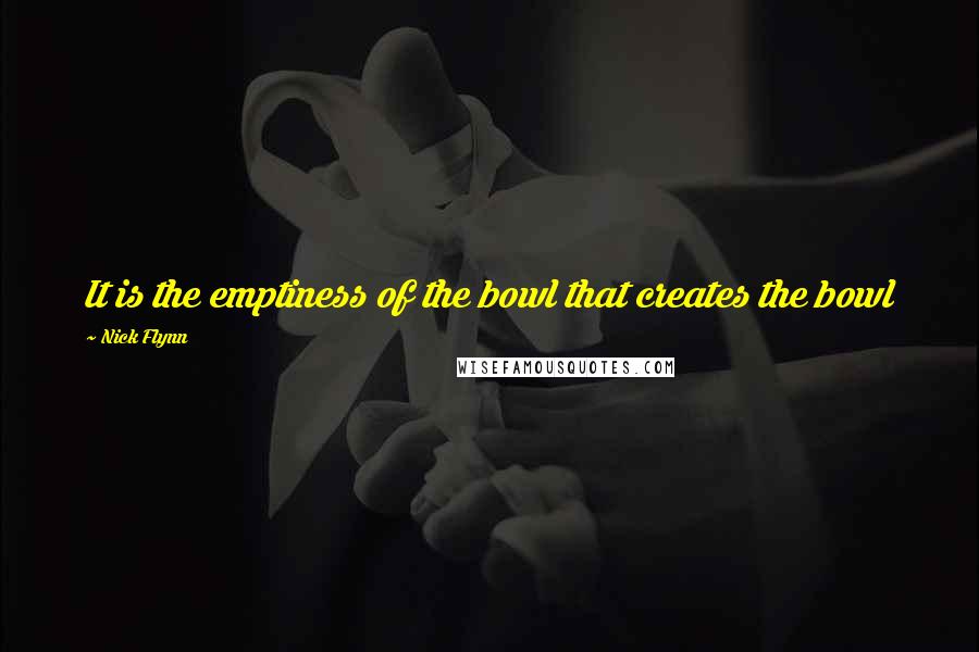 Nick Flynn Quotes: It is the emptiness of the bowl that creates the bowl