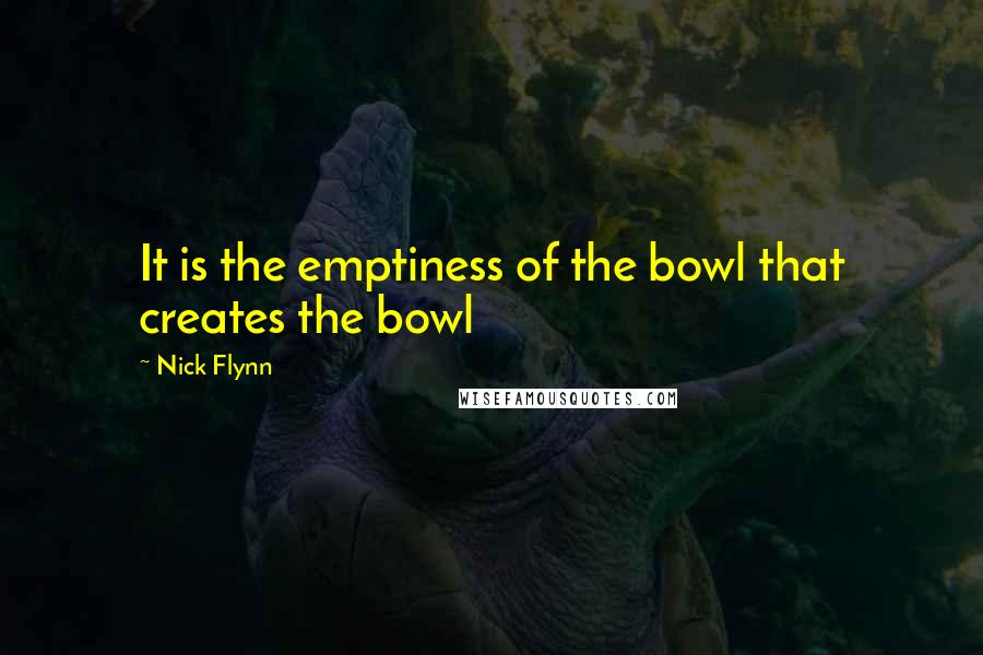 Nick Flynn Quotes: It is the emptiness of the bowl that creates the bowl