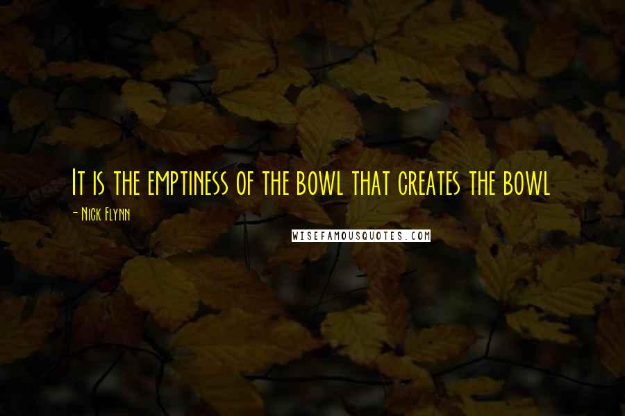 Nick Flynn Quotes: It is the emptiness of the bowl that creates the bowl