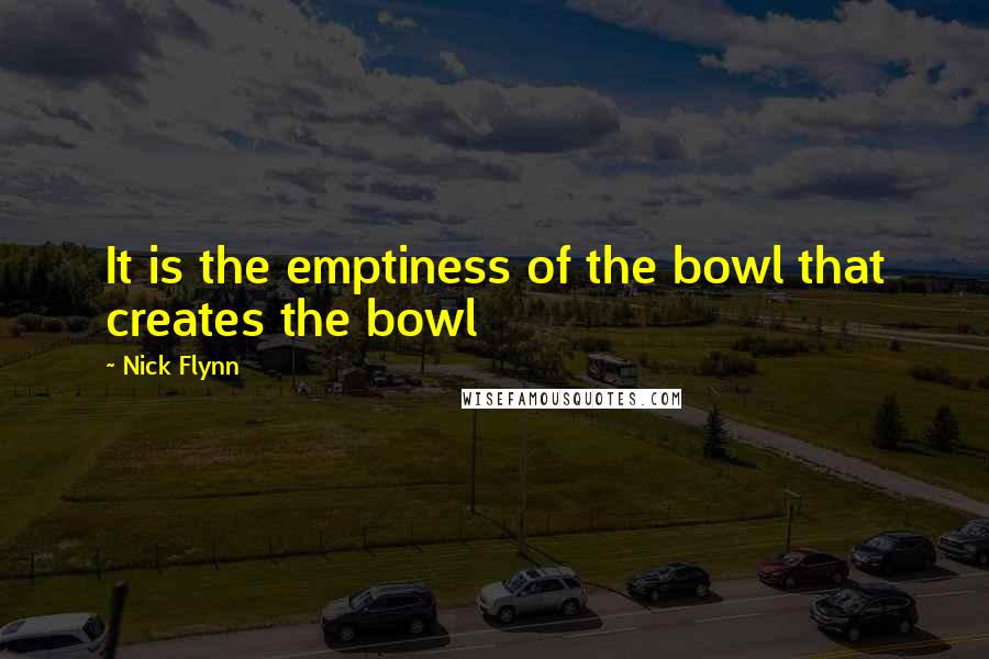 Nick Flynn Quotes: It is the emptiness of the bowl that creates the bowl