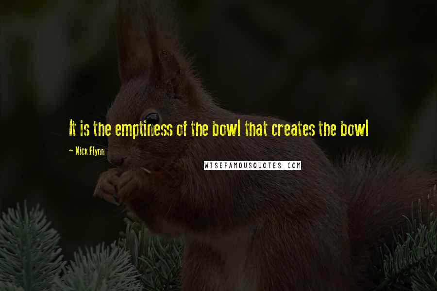 Nick Flynn Quotes: It is the emptiness of the bowl that creates the bowl