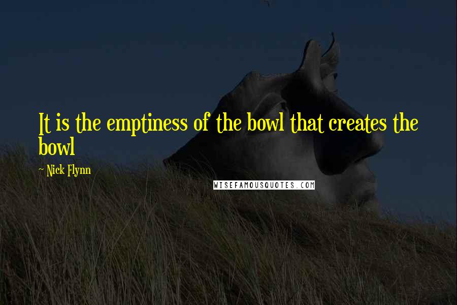 Nick Flynn Quotes: It is the emptiness of the bowl that creates the bowl