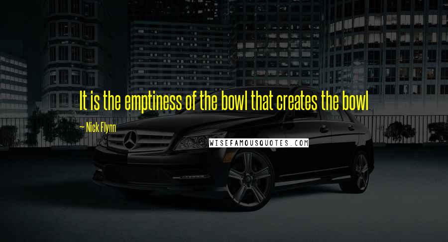 Nick Flynn Quotes: It is the emptiness of the bowl that creates the bowl