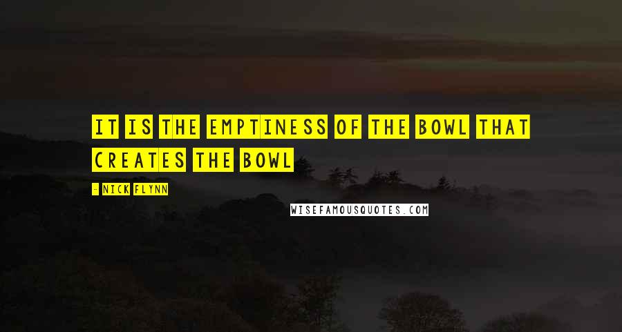 Nick Flynn Quotes: It is the emptiness of the bowl that creates the bowl