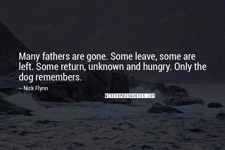 Nick Flynn Quotes: Many fathers are gone. Some leave, some are left. Some return, unknown and hungry. Only the dog remembers.