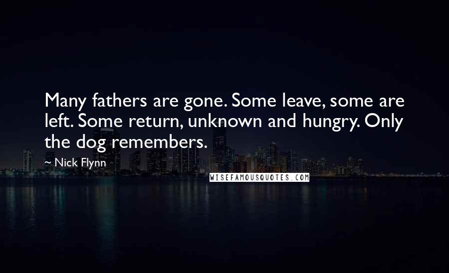 Nick Flynn Quotes: Many fathers are gone. Some leave, some are left. Some return, unknown and hungry. Only the dog remembers.