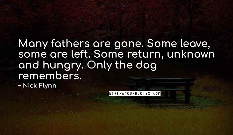 Nick Flynn Quotes: Many fathers are gone. Some leave, some are left. Some return, unknown and hungry. Only the dog remembers.