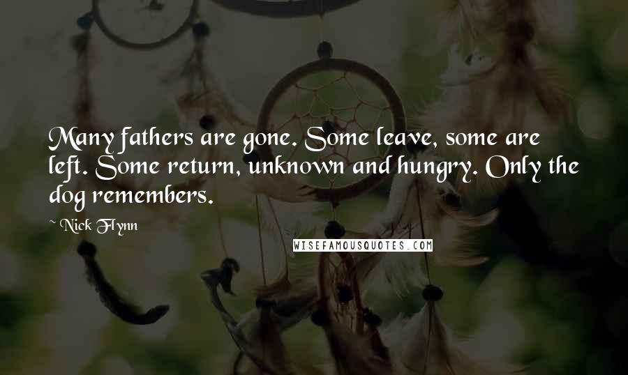 Nick Flynn Quotes: Many fathers are gone. Some leave, some are left. Some return, unknown and hungry. Only the dog remembers.