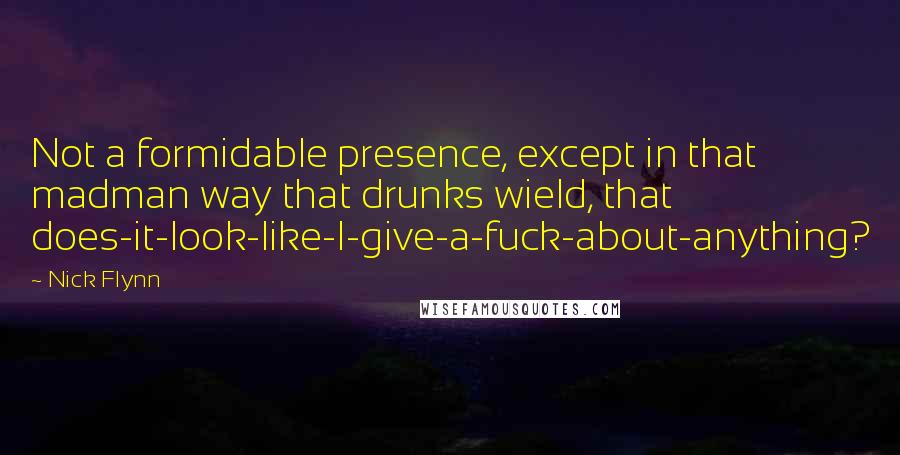 Nick Flynn Quotes: Not a formidable presence, except in that madman way that drunks wield, that does-it-look-like-I-give-a-fuck-about-anything?