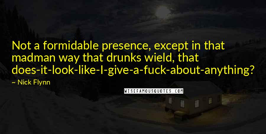 Nick Flynn Quotes: Not a formidable presence, except in that madman way that drunks wield, that does-it-look-like-I-give-a-fuck-about-anything?