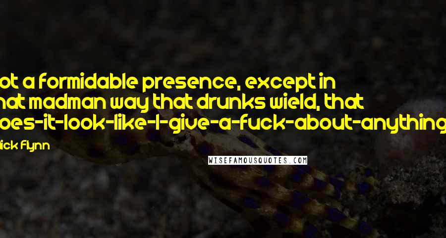 Nick Flynn Quotes: Not a formidable presence, except in that madman way that drunks wield, that does-it-look-like-I-give-a-fuck-about-anything?