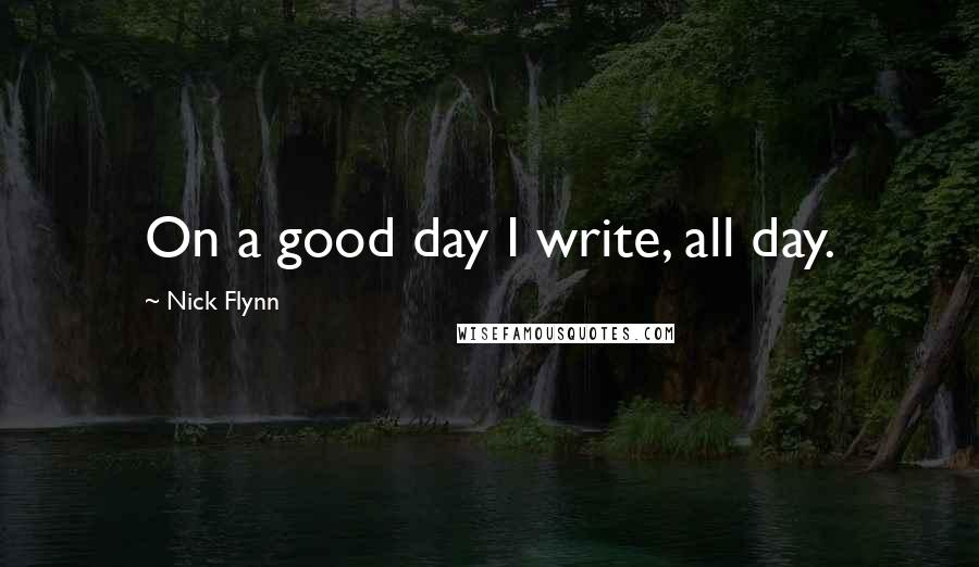 Nick Flynn Quotes: On a good day I write, all day.