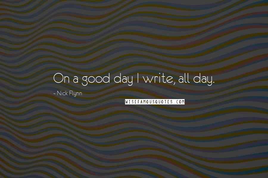 Nick Flynn Quotes: On a good day I write, all day.