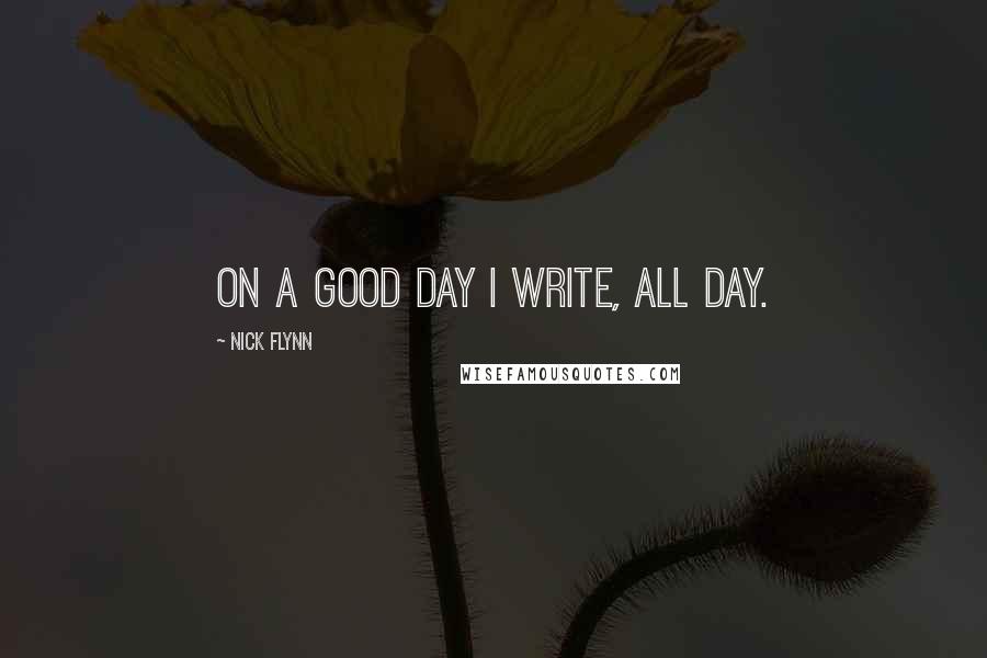Nick Flynn Quotes: On a good day I write, all day.