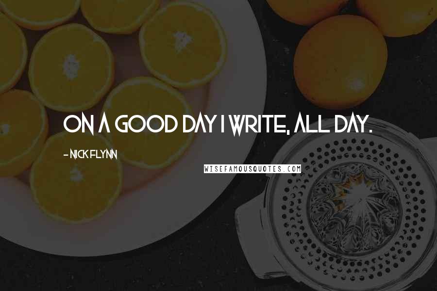 Nick Flynn Quotes: On a good day I write, all day.