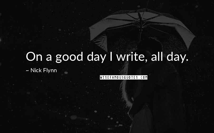 Nick Flynn Quotes: On a good day I write, all day.