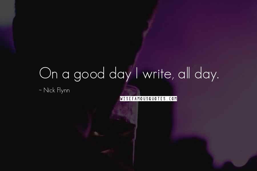 Nick Flynn Quotes: On a good day I write, all day.