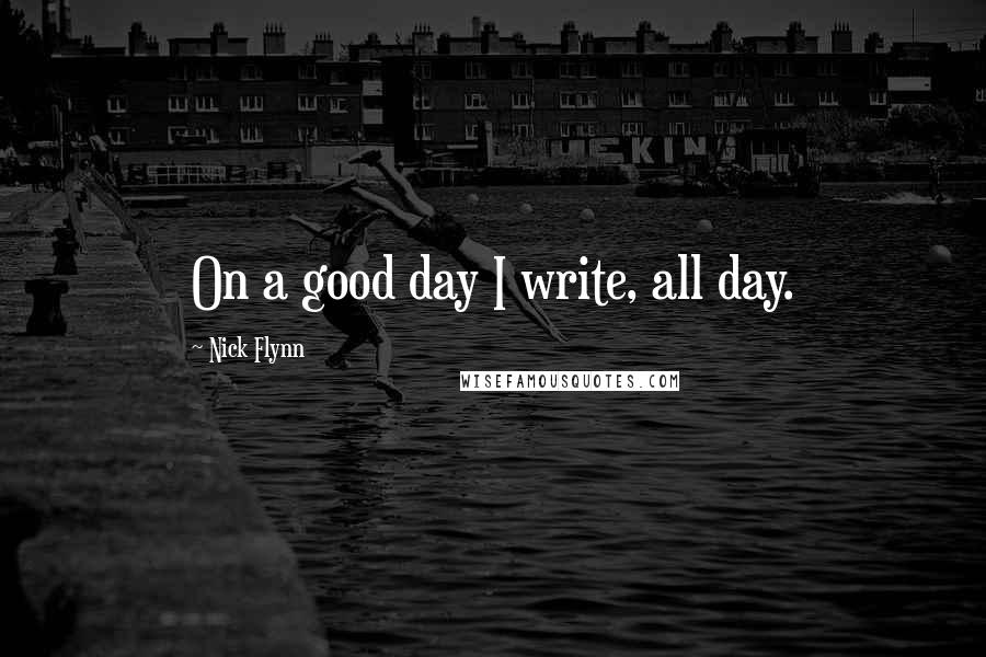 Nick Flynn Quotes: On a good day I write, all day.