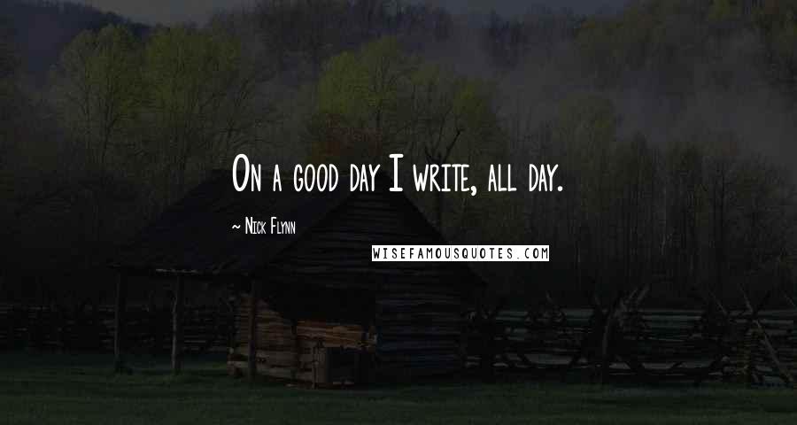 Nick Flynn Quotes: On a good day I write, all day.