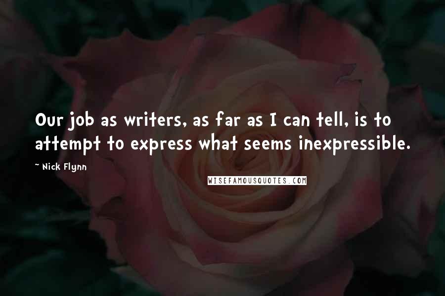 Nick Flynn Quotes: Our job as writers, as far as I can tell, is to attempt to express what seems inexpressible.