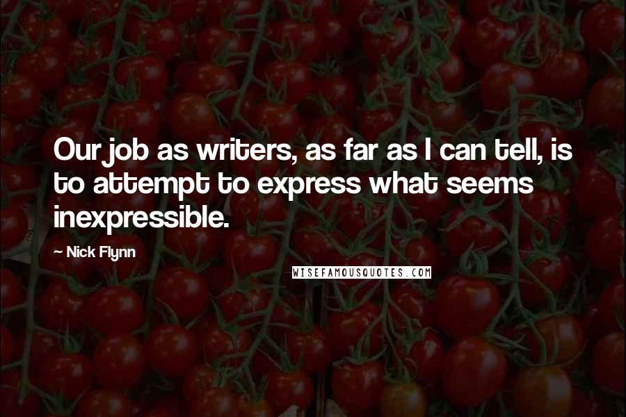 Nick Flynn Quotes: Our job as writers, as far as I can tell, is to attempt to express what seems inexpressible.