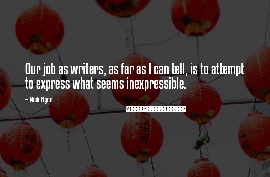 Nick Flynn Quotes: Our job as writers, as far as I can tell, is to attempt to express what seems inexpressible.