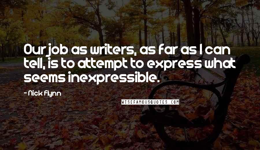 Nick Flynn Quotes: Our job as writers, as far as I can tell, is to attempt to express what seems inexpressible.