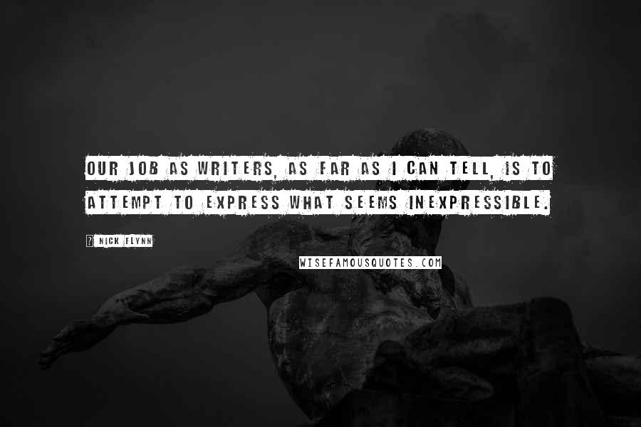 Nick Flynn Quotes: Our job as writers, as far as I can tell, is to attempt to express what seems inexpressible.