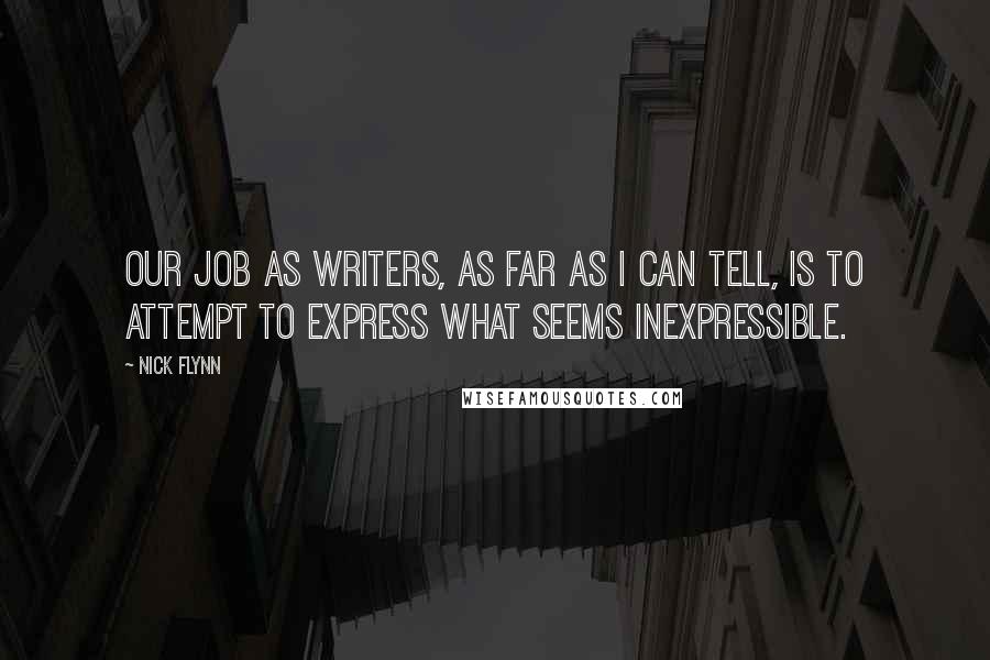 Nick Flynn Quotes: Our job as writers, as far as I can tell, is to attempt to express what seems inexpressible.