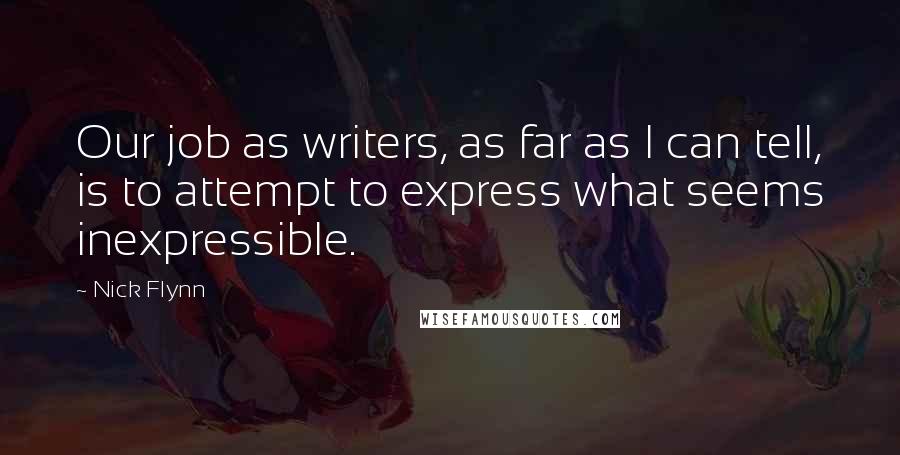 Nick Flynn Quotes: Our job as writers, as far as I can tell, is to attempt to express what seems inexpressible.