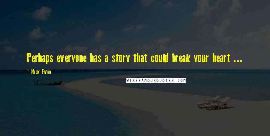 Nick Flynn Quotes: Perhaps everyone has a story that could break your heart ...