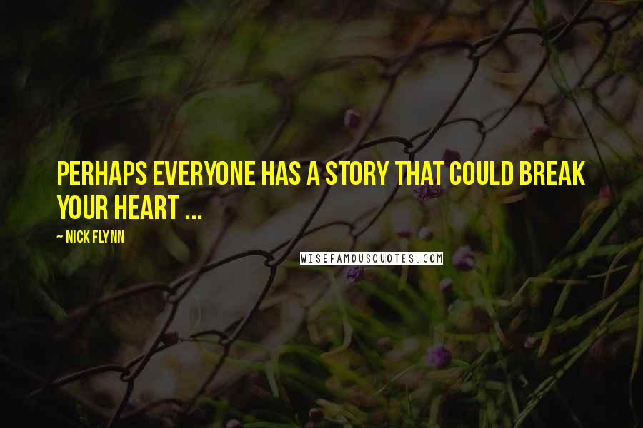 Nick Flynn Quotes: Perhaps everyone has a story that could break your heart ...