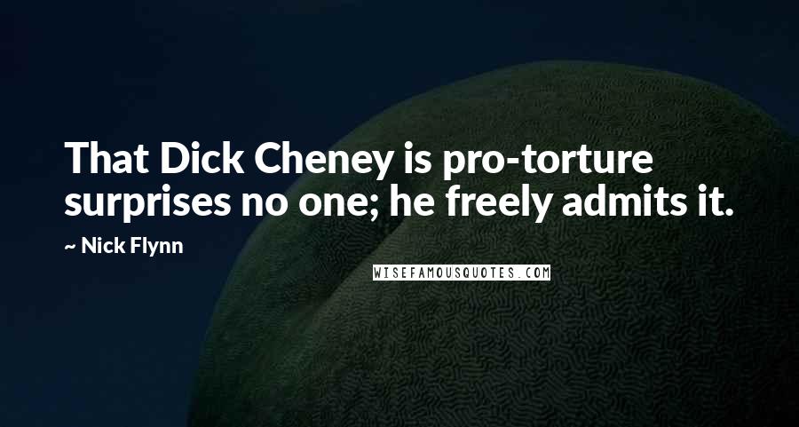 Nick Flynn Quotes: That Dick Cheney is pro-torture surprises no one; he freely admits it.