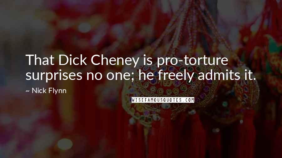 Nick Flynn Quotes: That Dick Cheney is pro-torture surprises no one; he freely admits it.