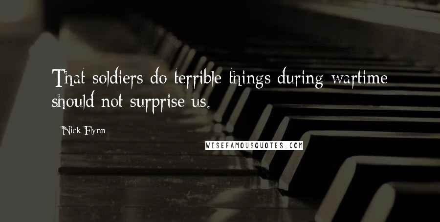 Nick Flynn Quotes: That soldiers do terrible things during wartime should not surprise us.