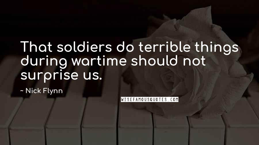 Nick Flynn Quotes: That soldiers do terrible things during wartime should not surprise us.