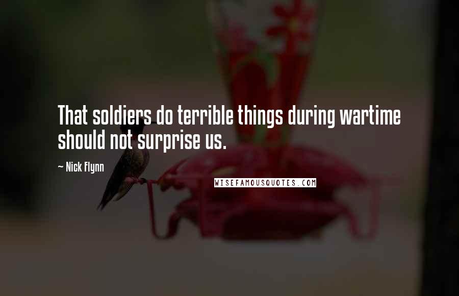 Nick Flynn Quotes: That soldiers do terrible things during wartime should not surprise us.