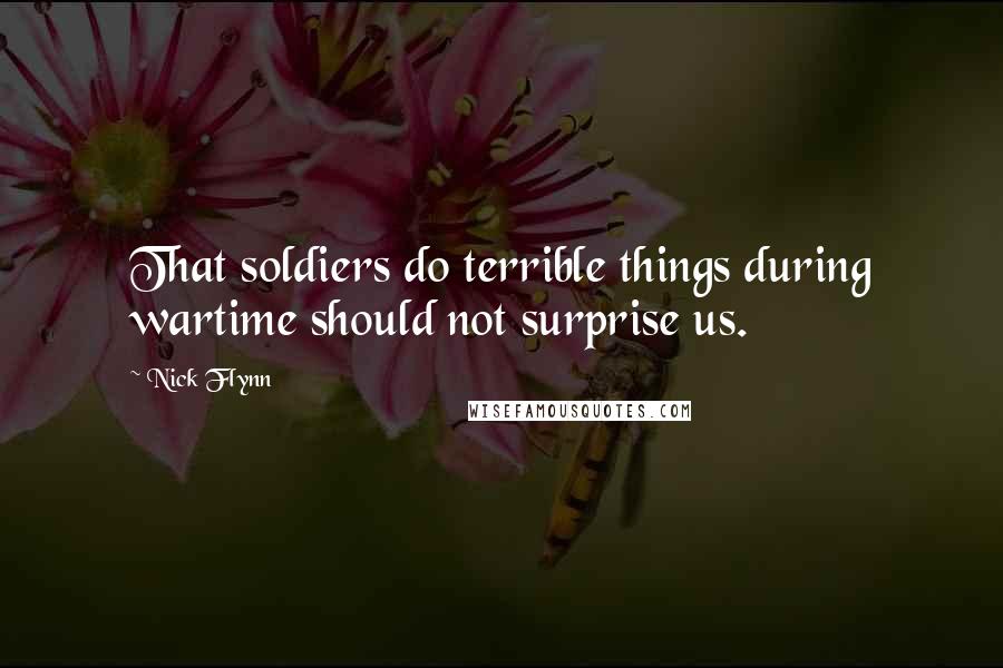 Nick Flynn Quotes: That soldiers do terrible things during wartime should not surprise us.