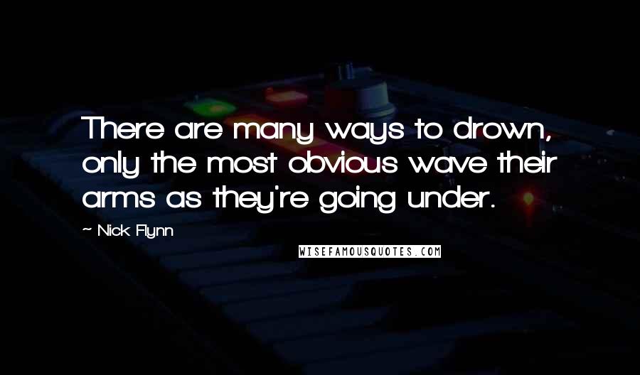 Nick Flynn Quotes: There are many ways to drown, only the most obvious wave their arms as they're going under.