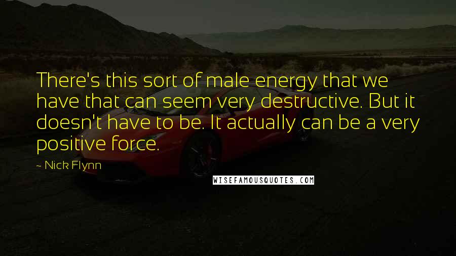 Nick Flynn Quotes: There's this sort of male energy that we have that can seem very destructive. But it doesn't have to be. It actually can be a very positive force.