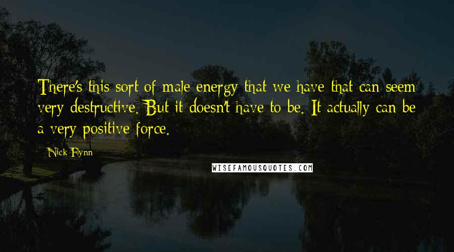 Nick Flynn Quotes: There's this sort of male energy that we have that can seem very destructive. But it doesn't have to be. It actually can be a very positive force.